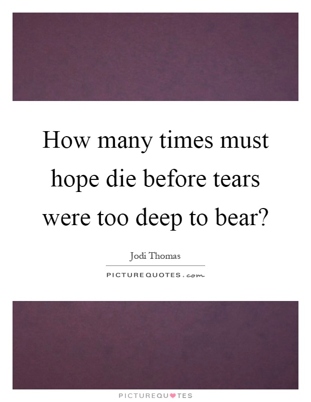How many times must hope die before tears were too deep to bear? Picture Quote #1