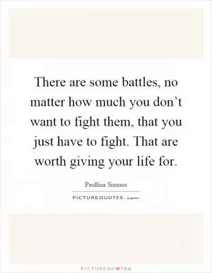 There are some battles, no matter how much you don’t want to fight them, that you just have to fight. That are worth giving your life for Picture Quote #1