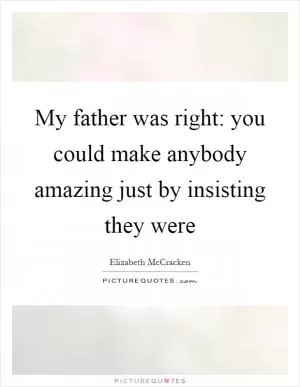 My father was right: you could make anybody amazing just by insisting they were Picture Quote #1