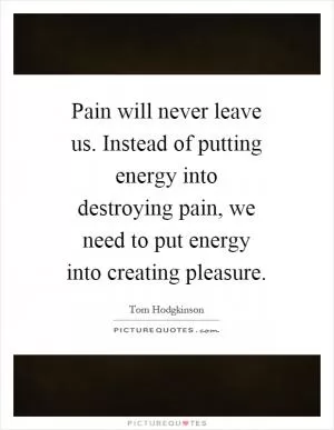 Pain will never leave us. Instead of putting energy into destroying pain, we need to put energy into creating pleasure Picture Quote #1