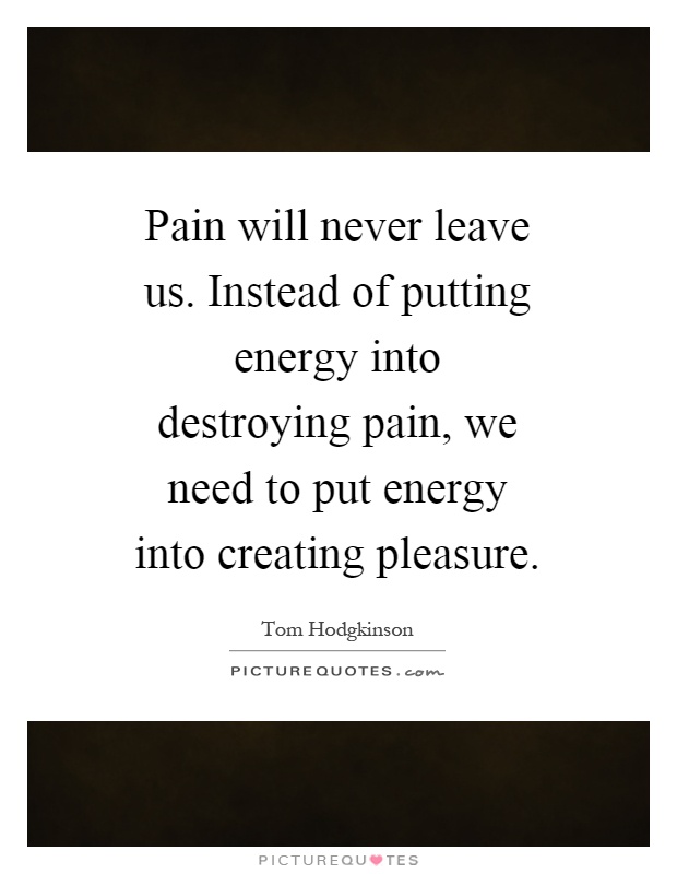 Pain will never leave us. Instead of putting energy into destroying pain, we need to put energy into creating pleasure Picture Quote #1