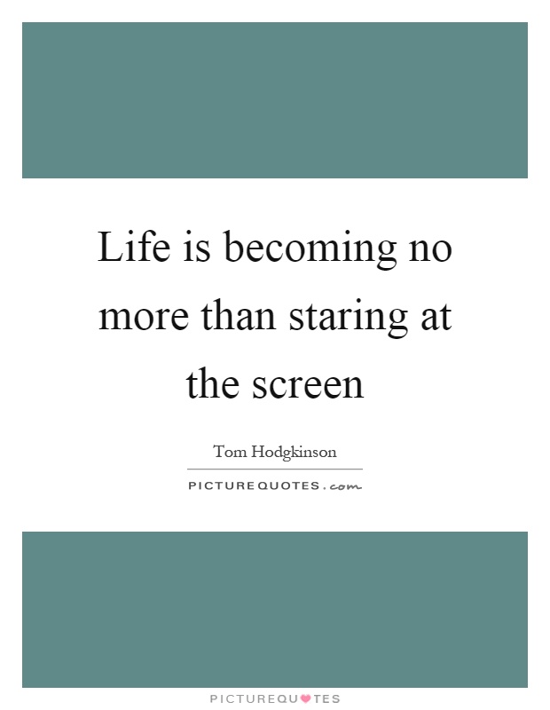 Life is becoming no more than staring at the screen Picture Quote #1
