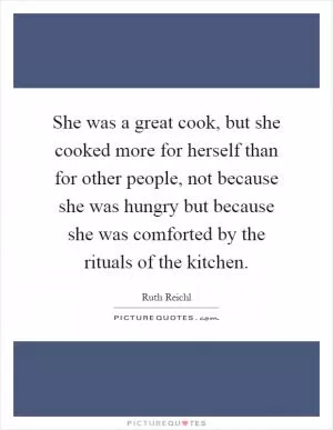 She was a great cook, but she cooked more for herself than for other people, not because she was hungry but because she was comforted by the rituals of the kitchen Picture Quote #1