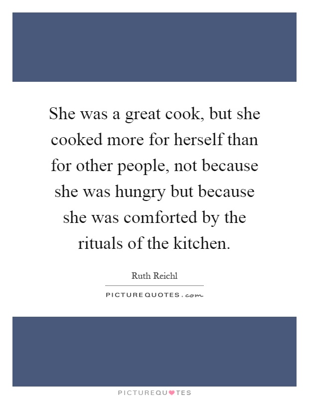 She was a great cook, but she cooked more for herself than for other people, not because she was hungry but because she was comforted by the rituals of the kitchen Picture Quote #1