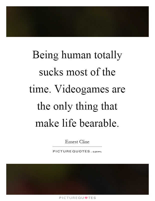Being human totally sucks most of the time. Videogames are the only thing that make life bearable Picture Quote #1