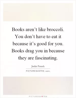 Books aren’t like broccoli. You don’t have to eat it because it’s good for you. Books drag you in because they are fascinating Picture Quote #1
