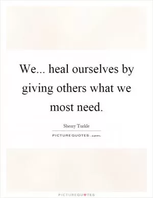 We... heal ourselves by giving others what we most need Picture Quote #1