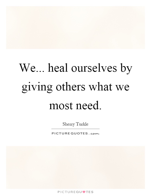We... heal ourselves by giving others what we most need Picture Quote #1
