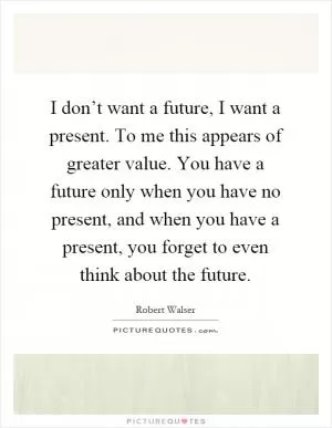 I don’t want a future, I want a present. To me this appears of greater value. You have a future only when you have no present, and when you have a present, you forget to even think about the future Picture Quote #1