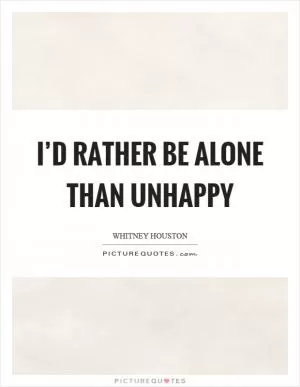 I’d rather be alone than unhappy Picture Quote #1