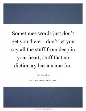Sometimes words just don’t get you there... don’t let you say all the stuff from deep in your heart, stuff that no dictionary has a name for Picture Quote #1