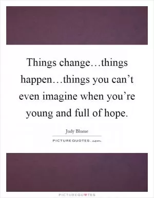 Things change…things happen…things you can’t even imagine when you’re young and full of hope Picture Quote #1