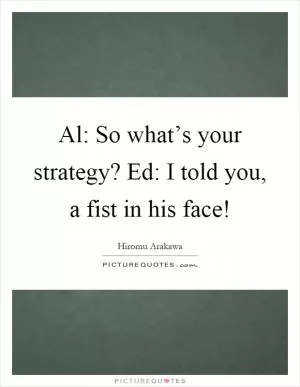 Al: So what’s your strategy? Ed: I told you, a fist in his face! Picture Quote #1