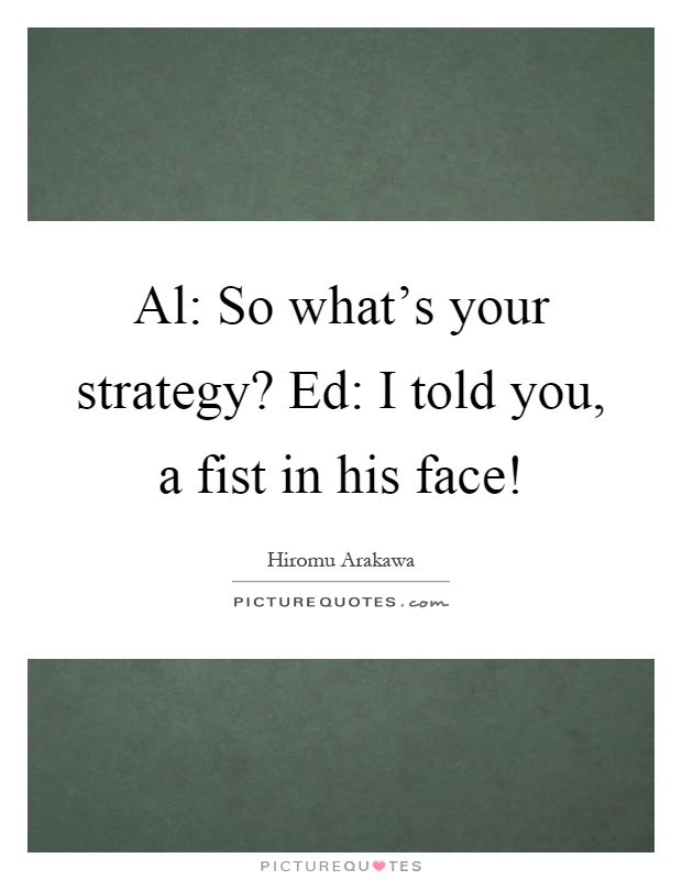 Al: So what's your strategy? Ed: I told you, a fist in his face! Picture Quote #1