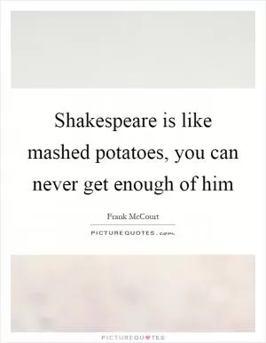 Shakespeare is like mashed potatoes, you can never get enough of him Picture Quote #1