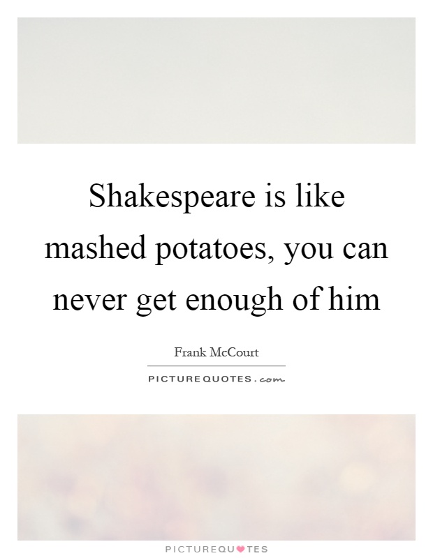 Shakespeare is like mashed potatoes, you can never get enough of him Picture Quote #1