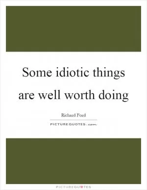 Some idiotic things are well worth doing Picture Quote #1