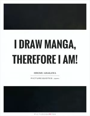 I draw manga, therefore I am! Picture Quote #1
