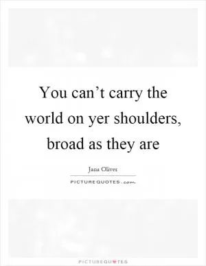 You can’t carry the world on yer shoulders, broad as they are Picture Quote #1