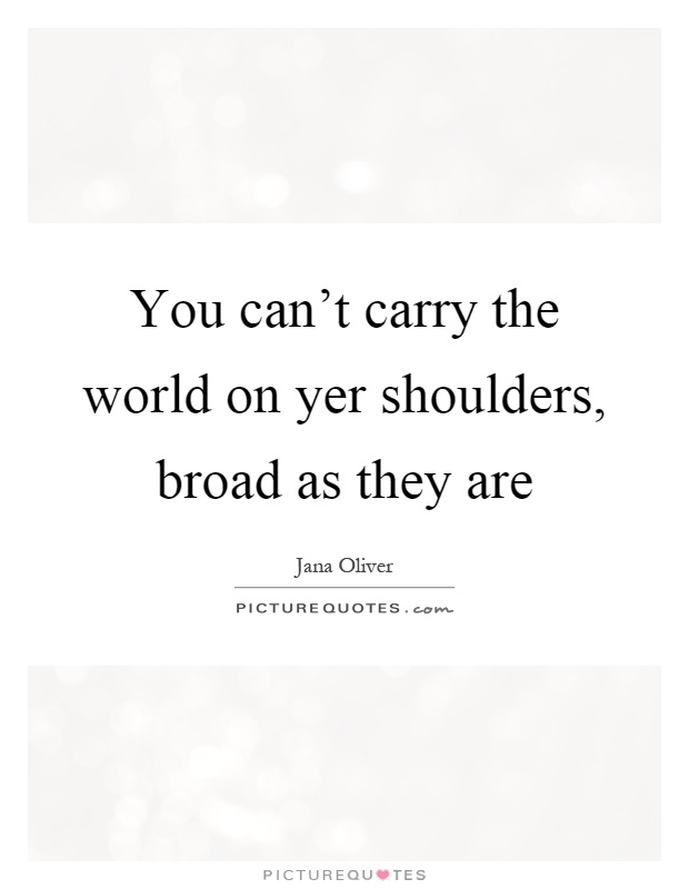 You can't carry the world on yer shoulders, broad as they are Picture Quote #1
