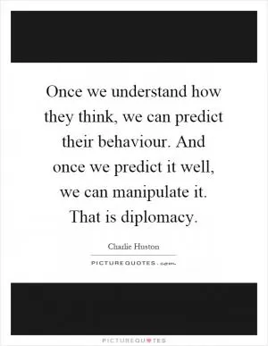 Once we understand how they think, we can predict their behaviour. And once we predict it well, we can manipulate it. That is diplomacy Picture Quote #1