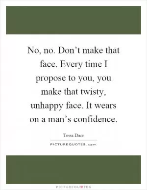 No, no. Don’t make that face. Every time I propose to you, you make that twisty, unhappy face. It wears on a man’s confidence Picture Quote #1