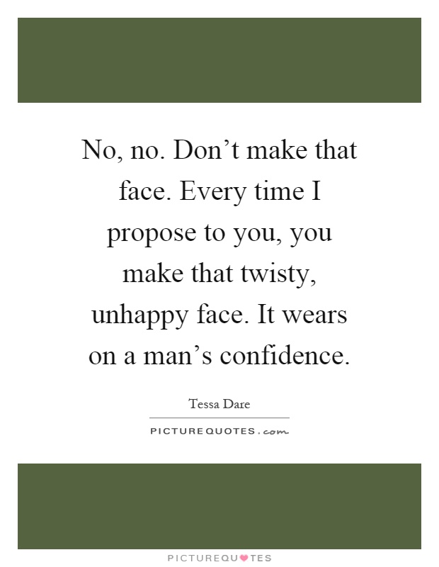 No, no. Don't make that face. Every time I propose to you, you make that twisty, unhappy face. It wears on a man's confidence Picture Quote #1