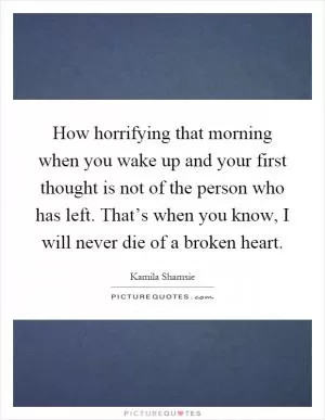 How horrifying that morning when you wake up and your first thought is not of the person who has left. That’s when you know, I will never die of a broken heart Picture Quote #1