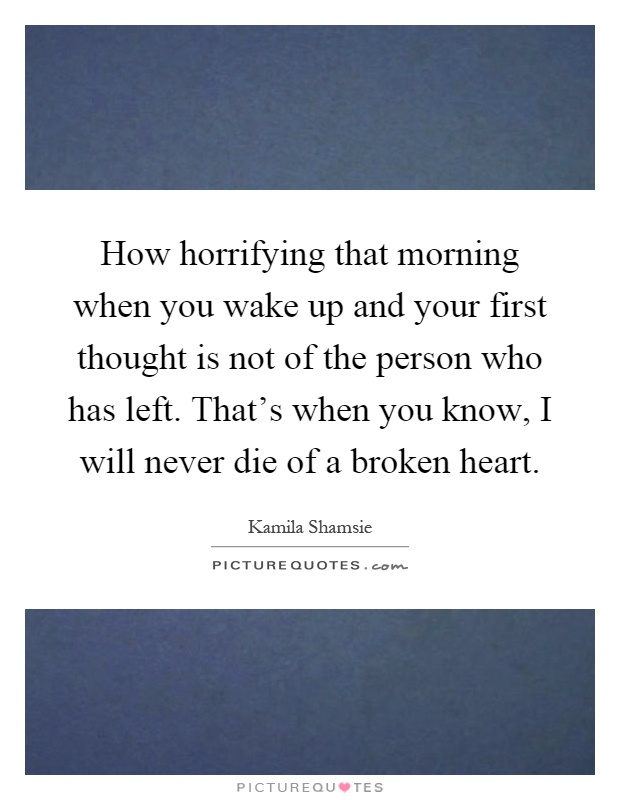 How horrifying that morning when you wake up and your first thought is not of the person who has left. That's when you know, I will never die of a broken heart Picture Quote #1