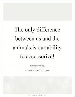 The only difference between us and the animals is our ability to accessorize! Picture Quote #1