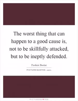 The worst thing that can happen to a good cause is, not to be skillfully attacked, but to be ineptly defended Picture Quote #1