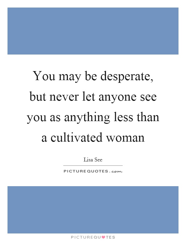 You may be desperate, but never let anyone see you as anything less than a cultivated woman Picture Quote #1