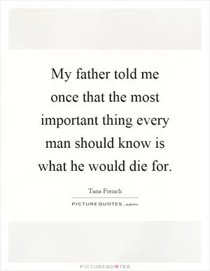 My father told me once that the most important thing every man should know is what he would die for Picture Quote #1