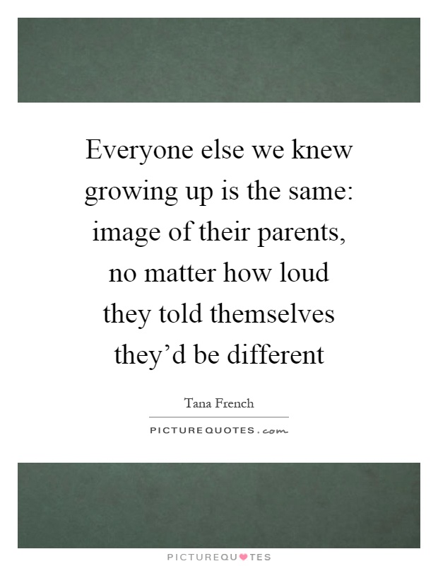 Everyone else we knew growing up is the same: image of their parents, no matter how loud they told themselves they'd be different Picture Quote #1