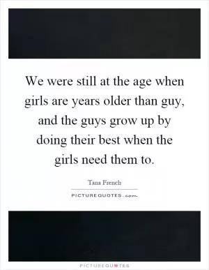 We were still at the age when girls are years older than guy, and the guys grow up by doing their best when the girls need them to Picture Quote #1