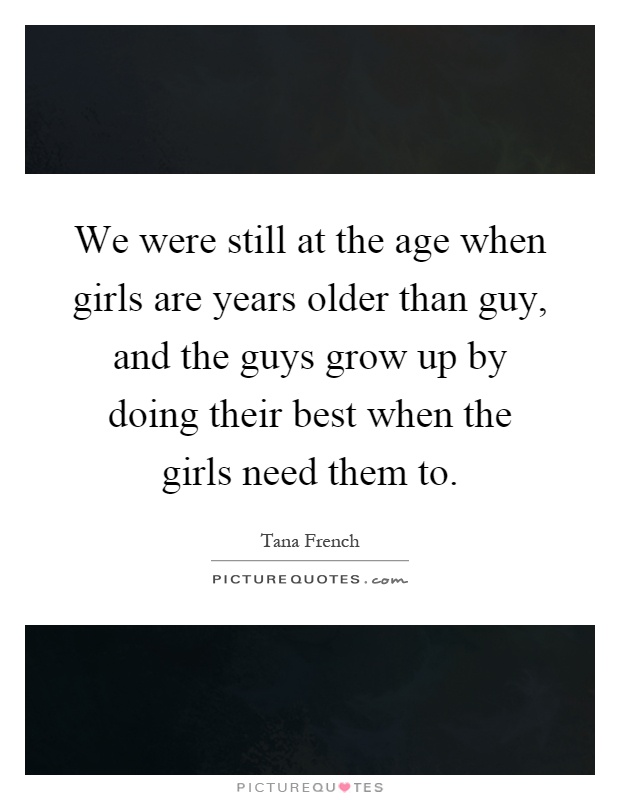We were still at the age when girls are years older than guy, and the guys grow up by doing their best when the girls need them to Picture Quote #1