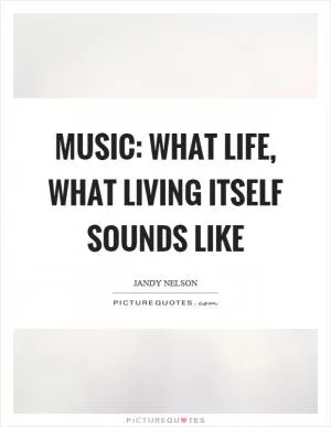 Music: what life, what living itself sounds like Picture Quote #1
