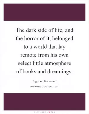 The dark side of life, and the horror of it, belonged to a world that lay remote from his own select little atmosphere of books and dreamings Picture Quote #1