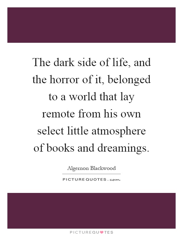 The dark side of life, and the horror of it, belonged to a world that lay remote from his own select little atmosphere of books and dreamings Picture Quote #1