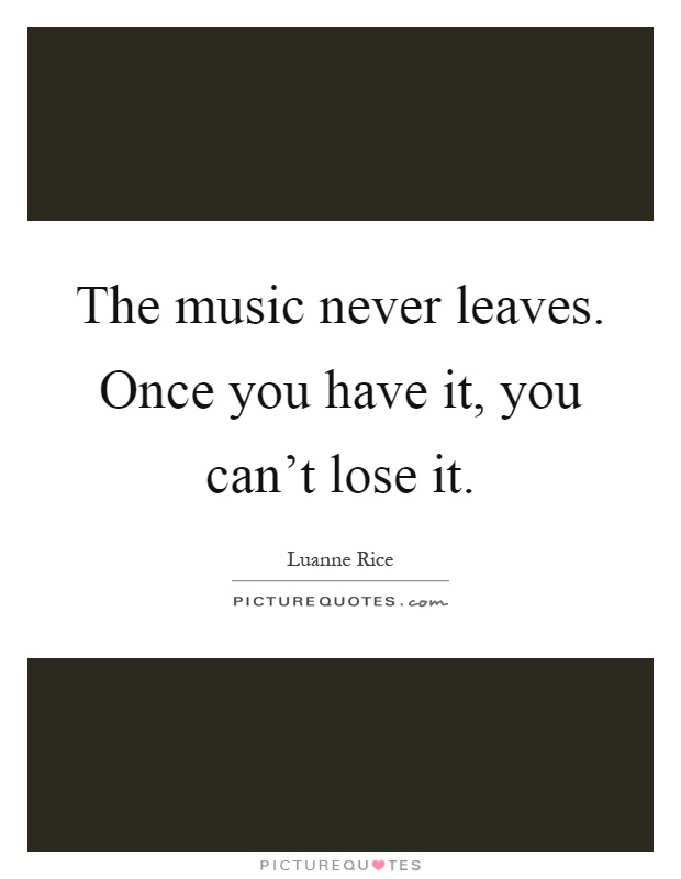 The music never leaves. Once you have it, you can't lose it Picture Quote #1