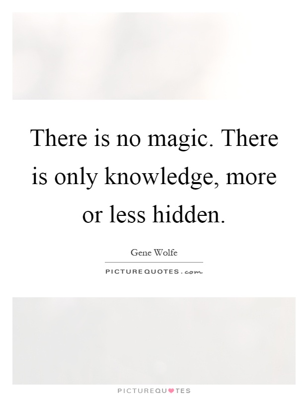 There is no magic. There is only knowledge, more or less hidden Picture Quote #1