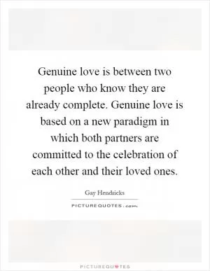 Genuine love is between two people who know they are already complete. Genuine love is based on a new paradigm in which both partners are committed to the celebration of each other and their loved ones Picture Quote #1