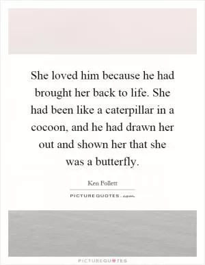 She loved him because he had brought her back to life. She had been like a caterpillar in a cocoon, and he had drawn her out and shown her that she was a butterfly Picture Quote #1