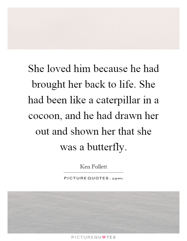 She loved him because he had brought her back to life. She had been like a caterpillar in a cocoon, and he had drawn her out and shown her that she was a butterfly Picture Quote #1