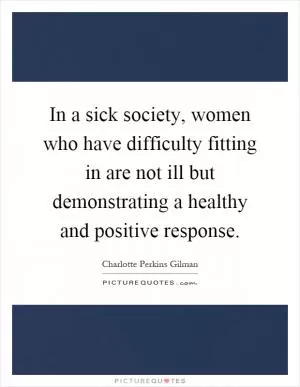 In a sick society, women who have difficulty fitting in are not ill but demonstrating a healthy and positive response Picture Quote #1
