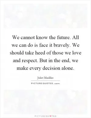 We cannot know the future. All we can do is face it bravely. We should take heed of those we love and respect. But in the end, we make every decision alone Picture Quote #1