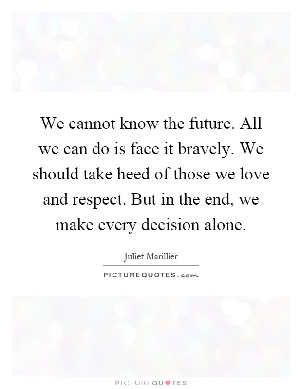 We cannot know the future. All we can do is face it bravely. We should take heed of those we love and respect. But in the end, we make every decision alone Picture Quote #1