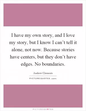 I have my own story, and I love my story, but I know I can’t tell it alone, not now. Because stories have centers, but they don’t have edges. No boundaries Picture Quote #1