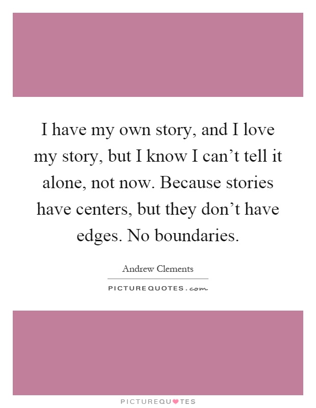 I have my own story, and I love my story, but I know I can't tell it alone, not now. Because stories have centers, but they don't have edges. No boundaries Picture Quote #1