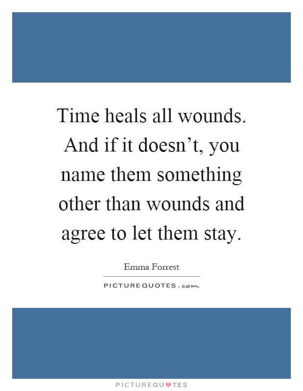 Time heals all wounds. And if it doesn't, you name them something other than wounds and agree to let them stay Picture Quote #1